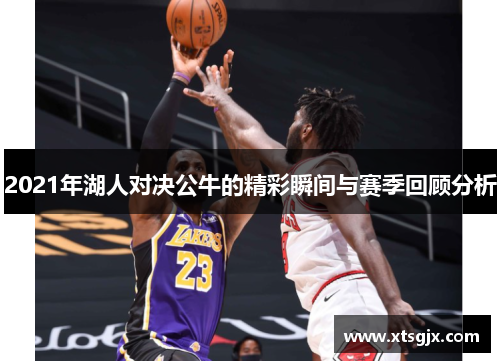 2021年湖人对决公牛的精彩瞬间与赛季回顾分析