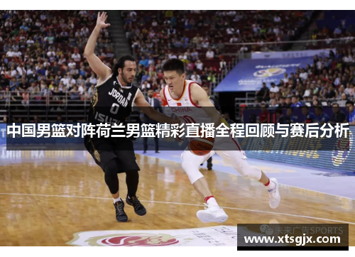 中国男篮对阵荷兰男篮精彩直播全程回顾与赛后分析