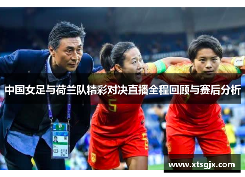 中国女足与荷兰队精彩对决直播全程回顾与赛后分析