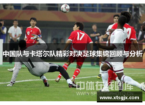 中国队与卡塔尔队精彩对决足球集锦回顾与分析