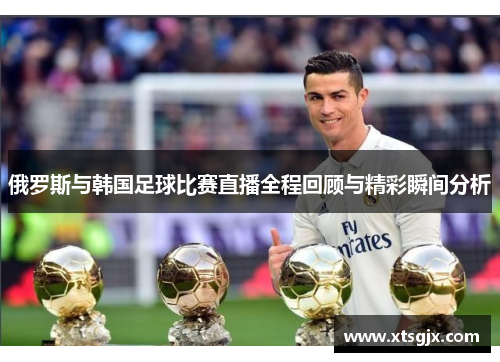 俄罗斯与韩国足球比赛直播全程回顾与精彩瞬间分析