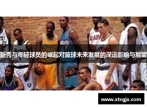新秀与年轻球员的崛起对篮球未来发展的深远影响与展望