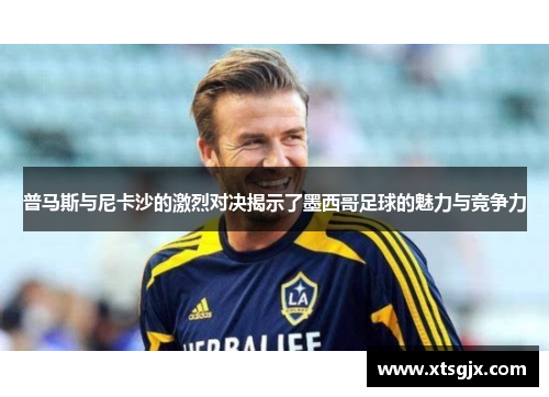 普马斯与尼卡沙的激烈对决揭示了墨西哥足球的魅力与竞争力