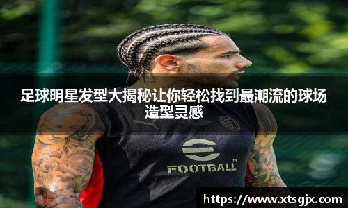 足球明星发型大揭秘让你轻松找到最潮流的球场造型灵感