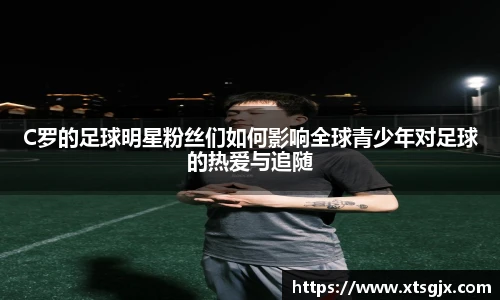 C罗的足球明星粉丝们如何影响全球青少年对足球的热爱与追随