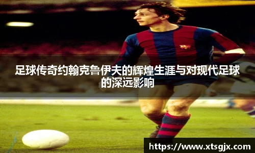 足球传奇约翰克鲁伊夫的辉煌生涯与对现代足球的深远影响