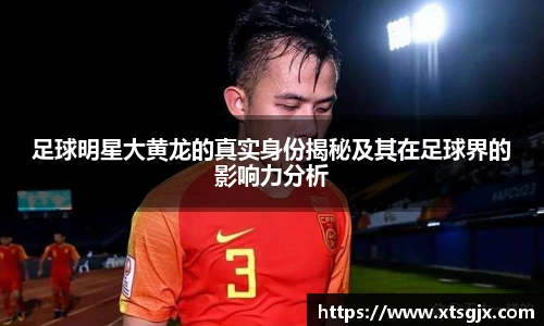 足球明星大黄龙的真实身份揭秘及其在足球界的影响力分析